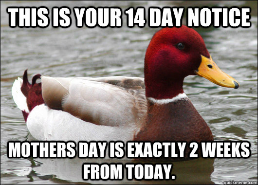 This is your 14 day notice mothers day is exactly 2 weeks from today.  Malicious Advice Mallard