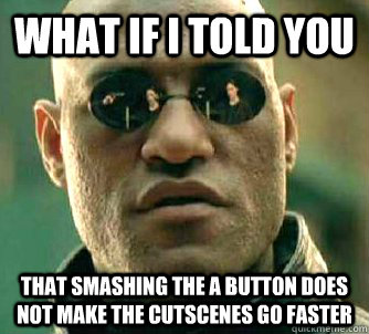 What if i told you that smashing the a button does not make the cutscenes go faster  What if I told you