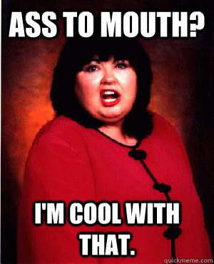Ass to Mouth? I'm cool with that. - Ass to Mouth? I'm cool with that.  Nauseous Roseanne