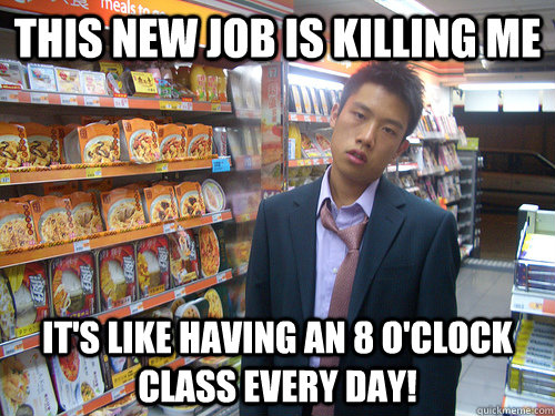 This new job is killing me It's like having an 8 O'clock class Every Day!  Disenchanted Young Professional