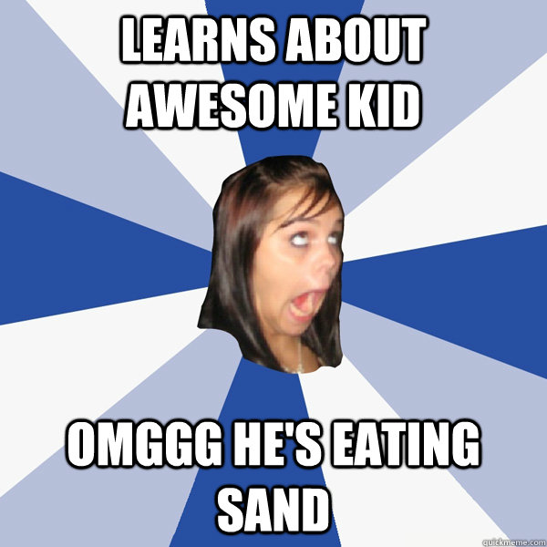 Learns about awesome kid omggg he's eating sand  Annoying Facebook Girl
