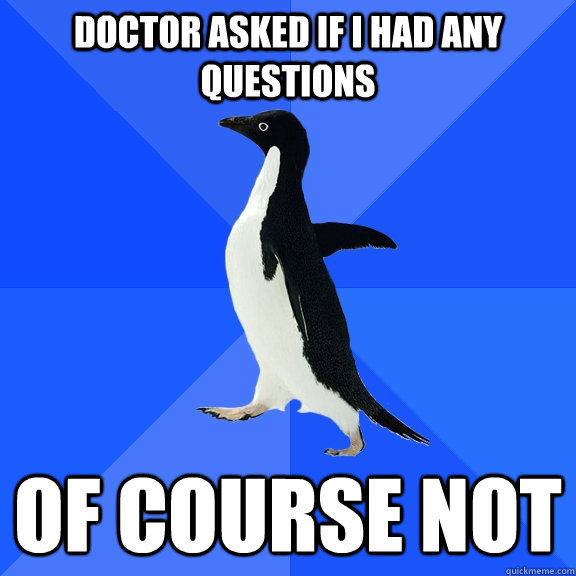 Doctor asked if I had any questions Of course not  Socially Awkward Penguin