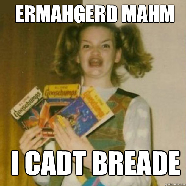 ERMAHGERD MAHM I CADT BREADE  