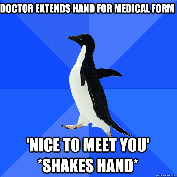 Doctor extends hand for medical form 'nice to meet you' *shakes hand*  Socially Awkward Penguin