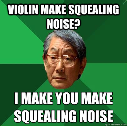 Violin make squealing noise? I make you make squealing noise  High Expectations Asian Father