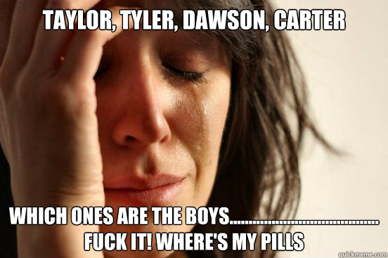 Taylor, Tyler, Dawson, Carter Which ones are the boys....................................... Fuck it! Where's my pills  First World Problems