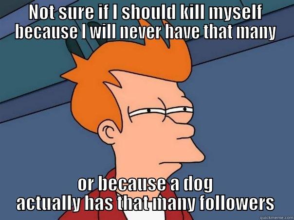 NOT SURE IF I SHOULD KILL MYSELF BECAUSE I WILL NEVER HAVE THAT MANY OR BECAUSE A DOG ACTUALLY HAS THAT MANY FOLLOWERS Futurama Fry