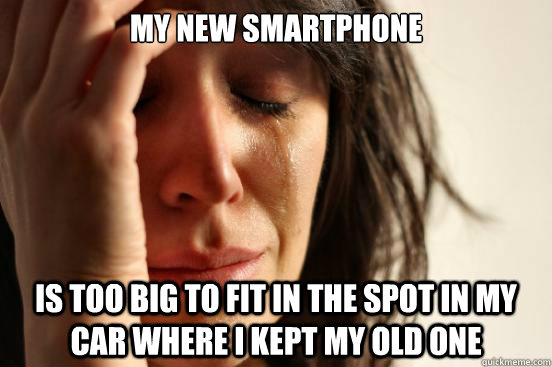 My new smartphone  is too big to fit in the spot in my car where i kept my old one  First World Problems