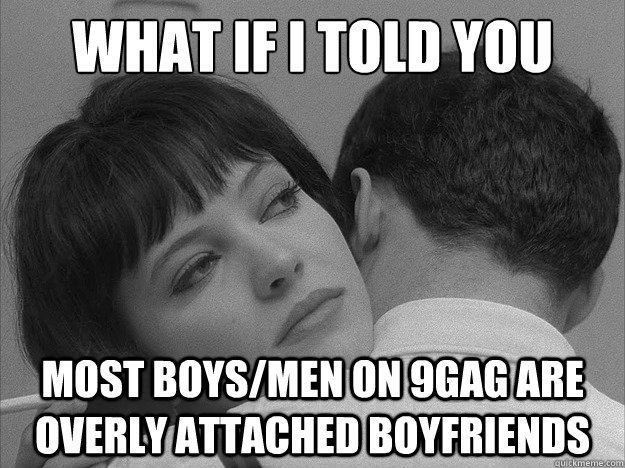 WHAT IF I TOLD YOU MOST boys/men on 9gag ARE OVERLY ATTACHED BOYFRIENDs - WHAT IF I TOLD YOU MOST boys/men on 9gag ARE OVERLY ATTACHED BOYFRIENDs  Overly loving boyfriend