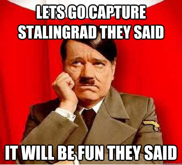 Lets go capture Stalingrad they said It will be fun they said  Sad Hitler