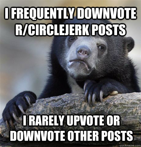 I rarely upvote or downvote other posts I frequently downvote r/circlejerk posts  Confession Bear