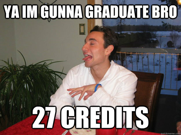 Ya Im gunna graduate bro 27 credits  