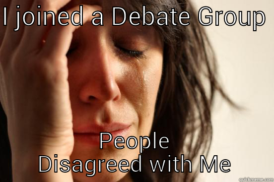I JOINED A DEBATE GROUP  PEOPLE DISAGREED WITH ME First World Problems