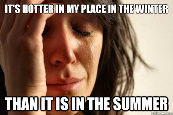 It's Hotter in my place in the winter than it is in the summer  First World Problems