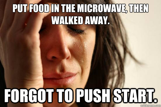 Put food in the microwave, then walked away. Forgot to push start.  First World Problems