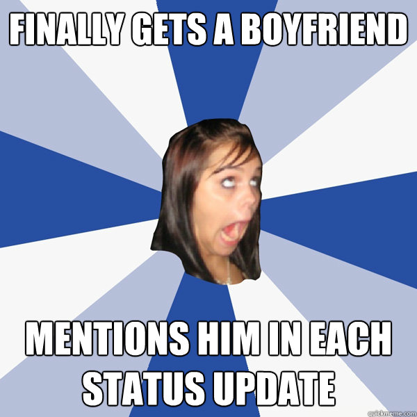 Finally gets a boyfriend Mentions him in each status update  Annoying Facebook Girl