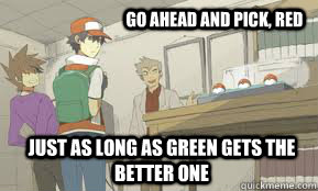 Go ahead and pick, Red Just as long as Green gets the better one    - Go ahead and pick, Red Just as long as Green gets the better one     Which Pokemon