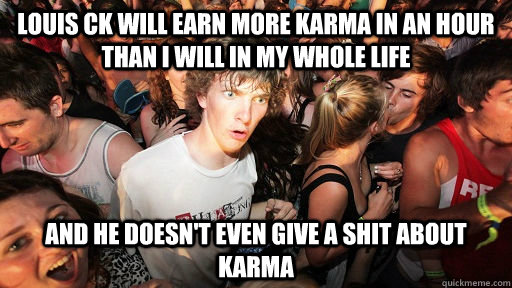 louis ck will earn more karma in an hour than i will in my whole life and he doesn't even give a shit about karma  Sudden Clarity Clarence