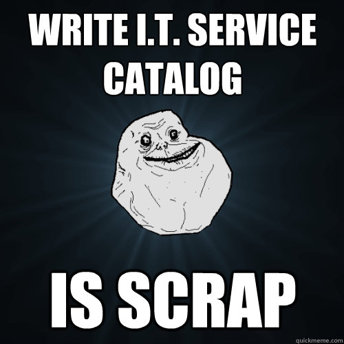 Write I.T. service catalog Is scrap  Forever Alone