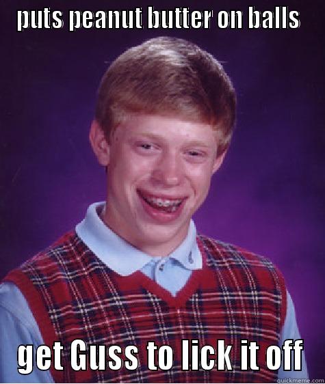 PUTS PEANUT BUTTER ON BALLS  GET GUSS TO LICK IT OFF Bad Luck Brian