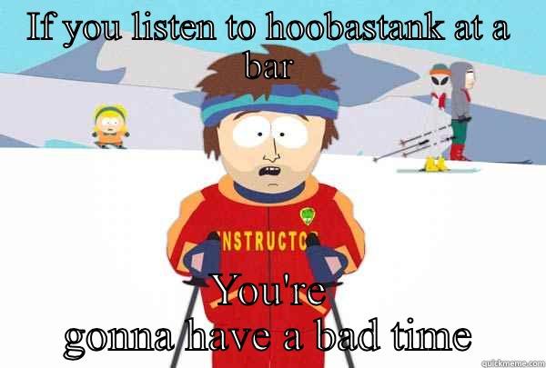IF YOU LISTEN TO HOOBASTANK AT A BAR YOU'RE GONNA HAVE A BAD TIME Super Cool Ski Instructor
