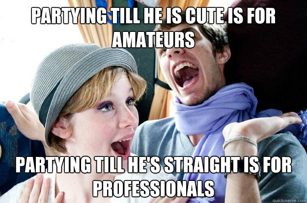 Partying till he is cute is for amateurs partying till he's straight is for professionals  