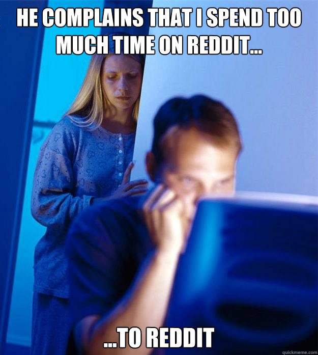 He complains that I spend too much time on reddit... ...to reddit - He complains that I spend too much time on reddit... ...to reddit  Redditors Wife