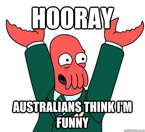 Hooray Australians think i'm funny  Hooray Zoidberg