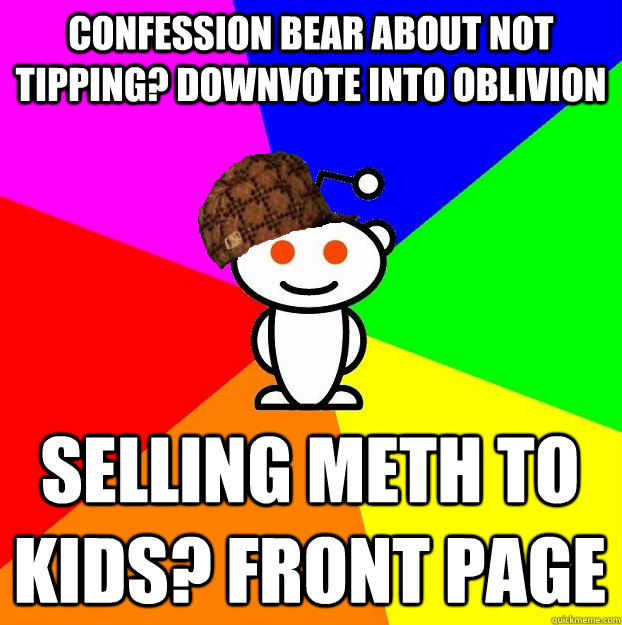 confession bear about not tipping? downvote into oblivion selling meth to kids? front page  Scumbag Redditor