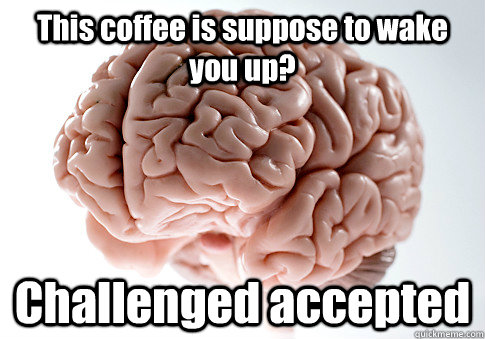 This coffee is suppose to wake you up? Challenged accepted  Scumbag Brain