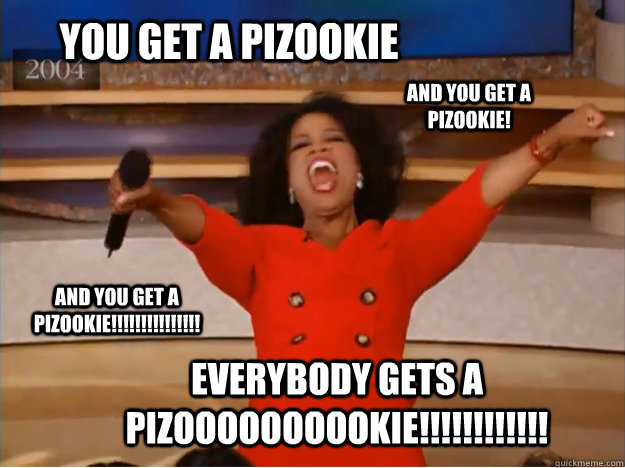 You get a pizookie EVERYBODY GETS A PIZOOOOOOOOOKIE!!!!!!!!!!!! AND YOU GET A PIZOOKIE! AND YOU GET A PIZOOKIE!!!!!!!!!!!!!!! - You get a pizookie EVERYBODY GETS A PIZOOOOOOOOOKIE!!!!!!!!!!!! AND YOU GET A PIZOOKIE! AND YOU GET A PIZOOKIE!!!!!!!!!!!!!!!  oprah you get a car