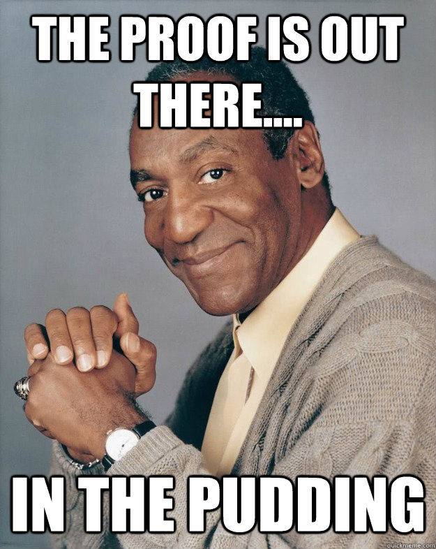 The proof is out there.... In the pudding  Bill Cosby