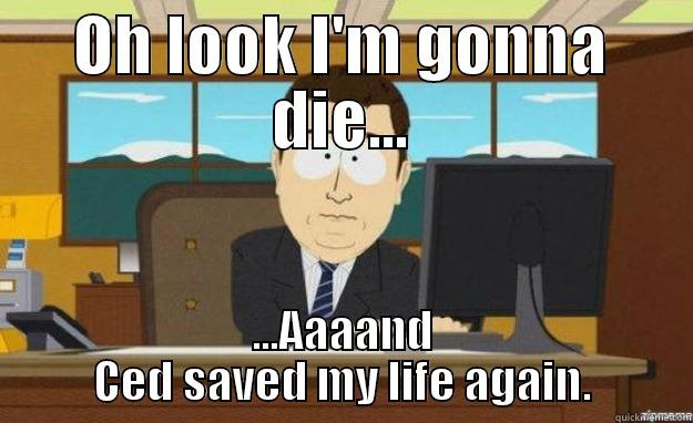 OH LOOK I'M GONNA DIE... ...AAAAND CED SAVED MY LIFE AGAIN. aaaand its gone