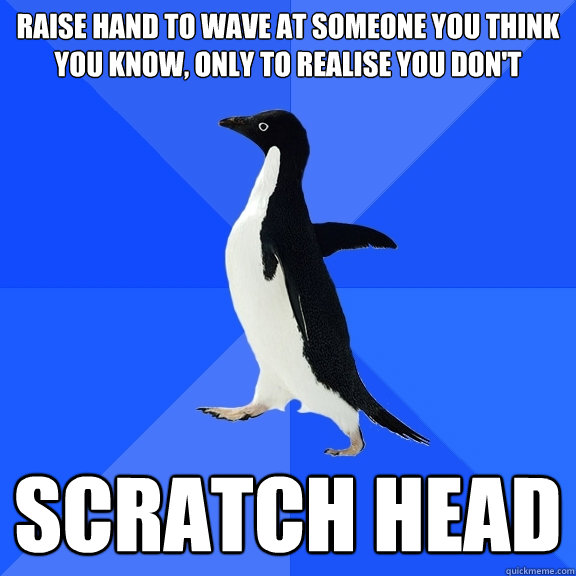 Raise hand to wave at someone you think you know, only to realise you don't Scratch head  Socially Awkward Penguin