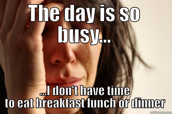 THE DAY IS SO BUSY... ...I DON'T HAVE TIME TO EAT BREAKFAST LUNCH OR DINNER First World Problems