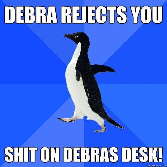 Debra REjects you SHIT ON DEBRAS DESK! - Debra REjects you SHIT ON DEBRAS DESK!  Socially Awkward Penguin