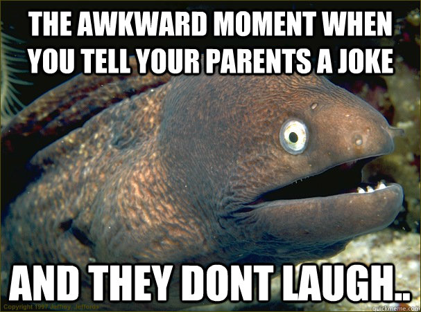 The awkward moment when you tell your parents a joke and they dont laugh.. - The awkward moment when you tell your parents a joke and they dont laugh..  Bad Joke Eel