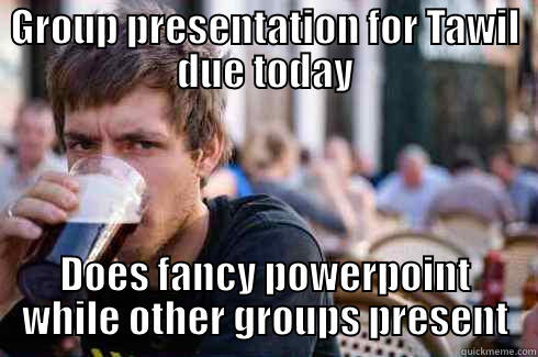 GROUP PRESENTATION FOR TAWIL DUE TODAY DOES FANCY POWERPOINT WHILE OTHER GROUPS PRESENT Lazy College Senior