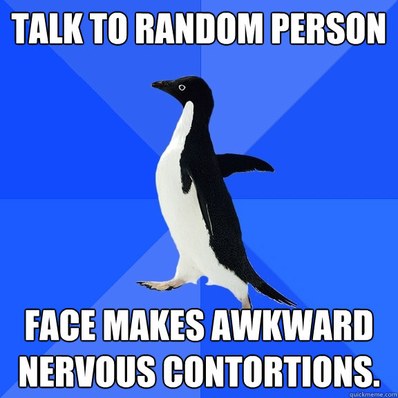 talk to random person face makes awkward nervous contortions.   Socially Awkward Penguin