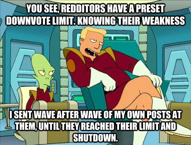 you see, redditors have a preset downvote limit. knowing their weakness I sent wave after wave of my own posts at them, until they reached their limit and shutdown.  