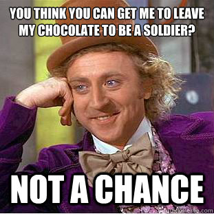 You think you can get me to leave my chocolate to be a soldier? NOT A CHANCE  Condescending Wonka