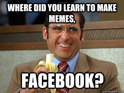 where did you learn to make memes, Facebook?  Brick Tamland