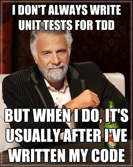 I don't always write unit tests for TDD But when I do, it's usually after I've written my code - I don't always write unit tests for TDD But when I do, it's usually after I've written my code  The Most Interesting Man In The World