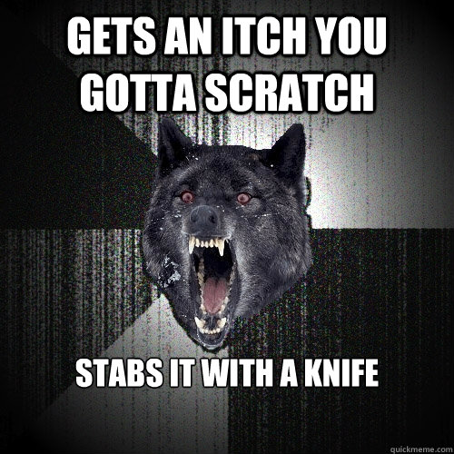gets an itch you gotta scratch stabs it with a knife  Insanity Wolf