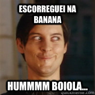 escorreguei na banana Hummmm boiola...  