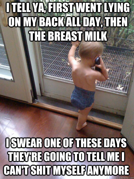 I tell ya, first went lying on my back all day, then the breast milk I swear one of these days they're going to tell me I can't shit myself anymore - I tell ya, first went lying on my back all day, then the breast milk I swear one of these days they're going to tell me I can't shit myself anymore  Tough Love Baby