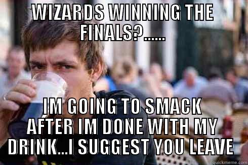 WIZARDS WINNING THE FINALS?...... IM GOING TO SMACK AFTER IM DONE WITH MY DRINK...I SUGGEST YOU LEAVE  Lazy College Senior