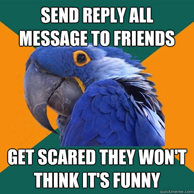 send reply all message to friends Get scared they won't think it's funny  Paranoid Parrot