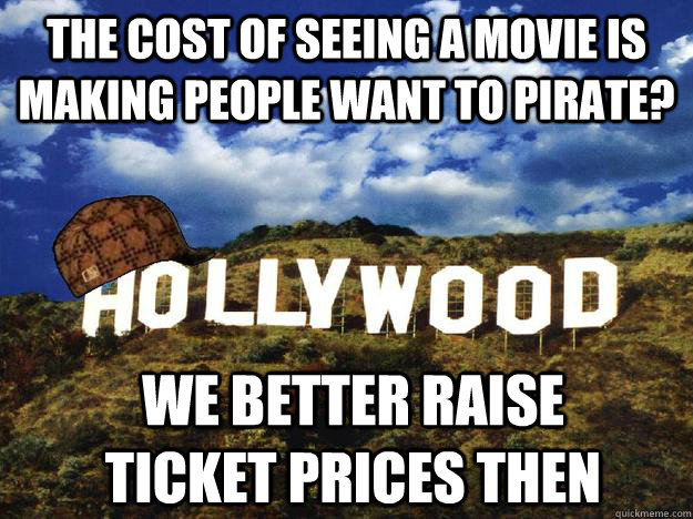 the cost of seeing a movie is making people want to pirate? we better raise ticket prices then  