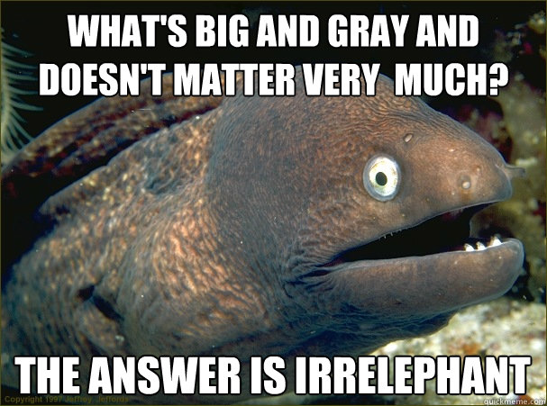 What's big and gray and doesn't matter very  much? The answer is Irrelephant - What's big and gray and doesn't matter very  much? The answer is Irrelephant  Bad Joke Eel